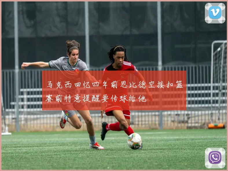 马克西回忆四年前恩比德空接扣篮赛前特意提醒要传球给他