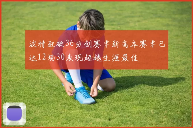 波特狂砍36分创赛季新高本赛季已达12场30表现超越生涯最佳
