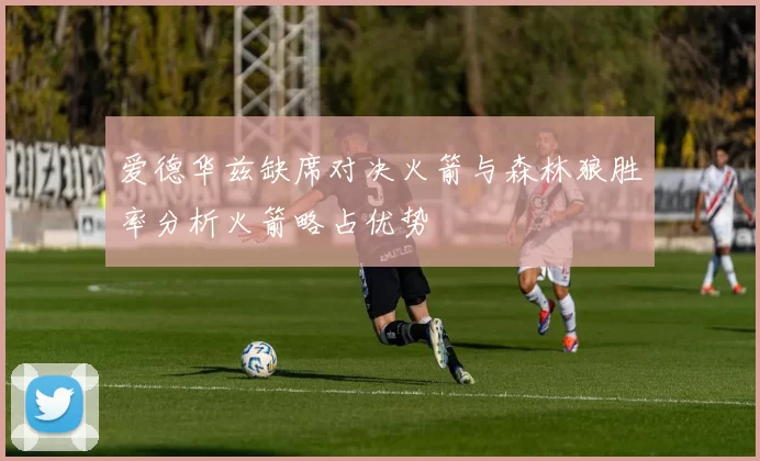 爱德华兹缺席对决火箭与森林狼胜率分析火箭略占优势