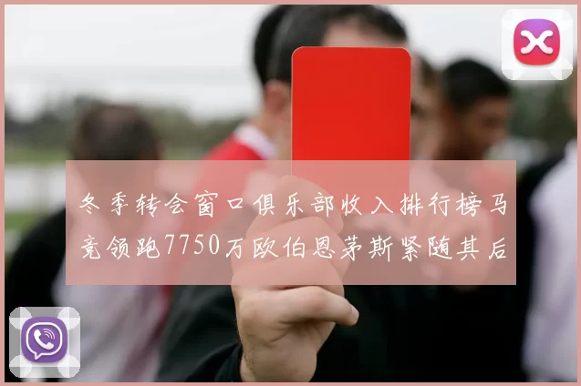 冬季转会窗口俱乐部收入排行榜马竞领跑7750万欧伯恩茅斯紧随其后7200万欧