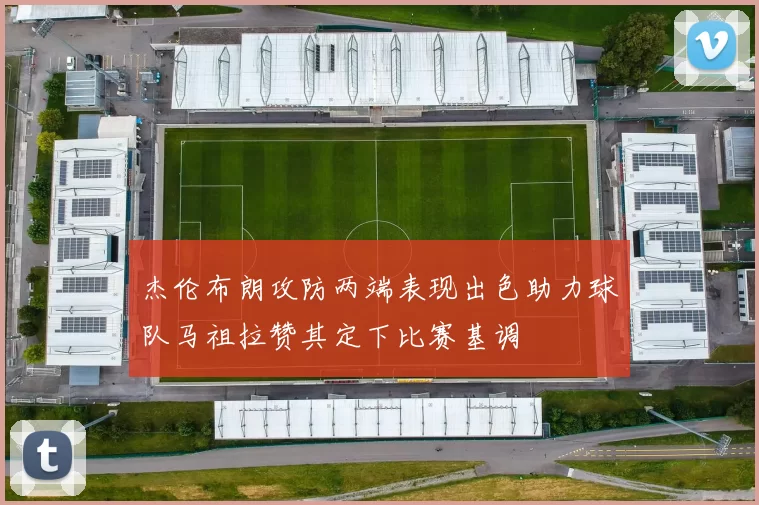 杰伦布朗攻防两端表现出色助力球队马祖拉赞其定下比赛基调