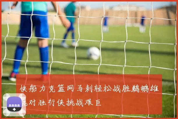 快船力克篮网马刺轻松战胜鹈鹕雄鹿对独行侠挑战艰巨