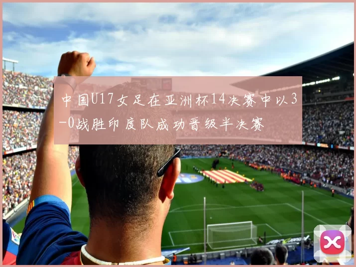 中国U17女足在亚洲杯14决赛中以3-0战胜印度队成功晋级半决赛