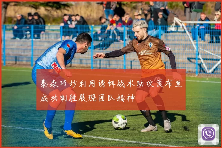 泰森巧妙利用诱饵战术助攻莫布里成功制胜展现团队精神