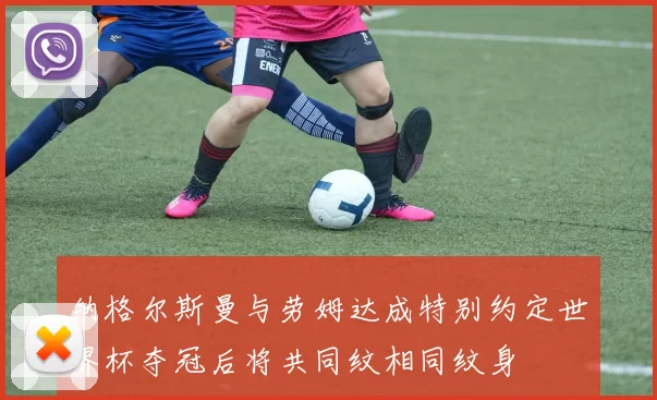 纳格尔斯曼与劳姆达成特别约定世界杯夺冠后将共同纹相同纹身
